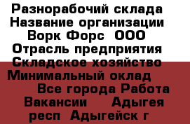 Разнорабочий склада › Название организации ­ Ворк Форс, ООО › Отрасль предприятия ­ Складское хозяйство › Минимальный оклад ­ 32 000 - Все города Работа » Вакансии   . Адыгея респ.,Адыгейск г.